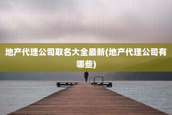 地产代理公司取名大全最新(地产代理公司有哪些)