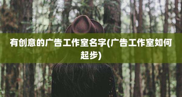 有创意的广告工作室名字(广告工作室如何起步)