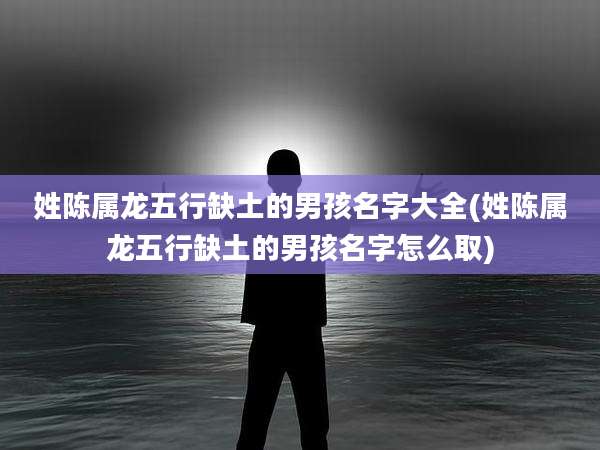 姓陈属龙五行缺土的男孩名字大全(姓陈属龙五行缺土的男孩名字怎么取)