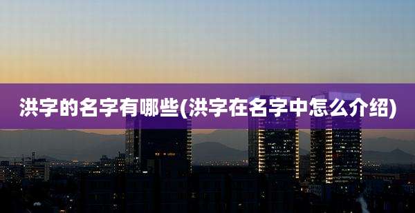 洪字的名字有哪些(洪字在名字中怎么介绍)