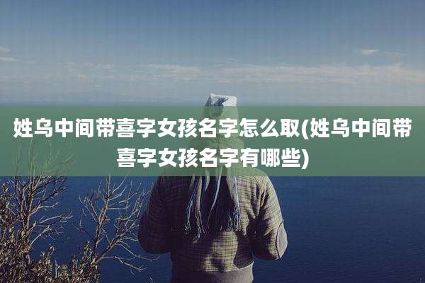 姓乌中间带喜字女孩名字怎么取(姓乌中间带喜字女孩名字有哪些)