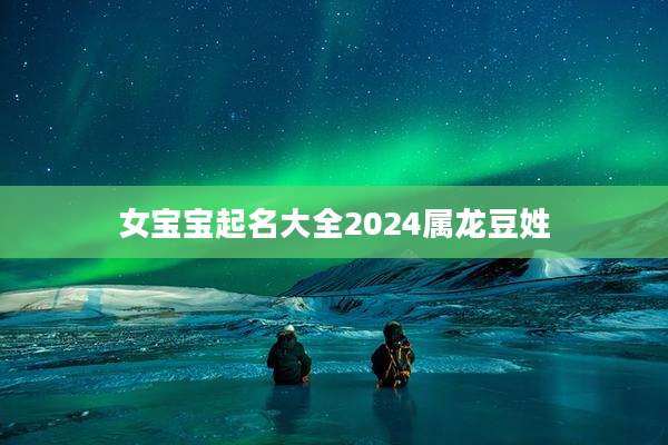女宝宝起名大全2024属龙豆姓