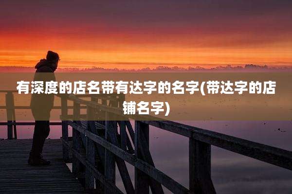 有深度的店名带有达字的名字(带达字的店铺名字)