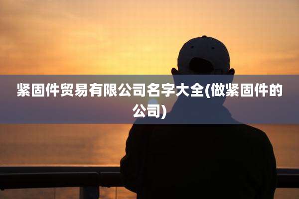 紧固件贸易有限公司名字大全(做紧固件的公司)