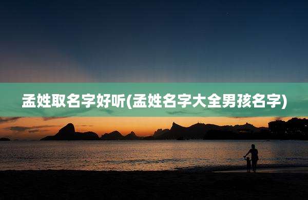 孟姓取名字好听(孟姓名字大全男孩名字)