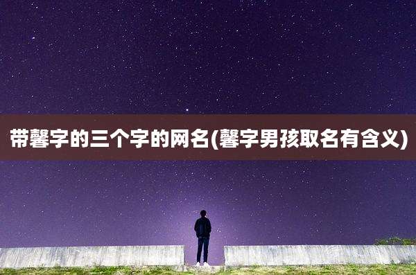带馨字的三个字的网名(馨字男孩取名有含义)