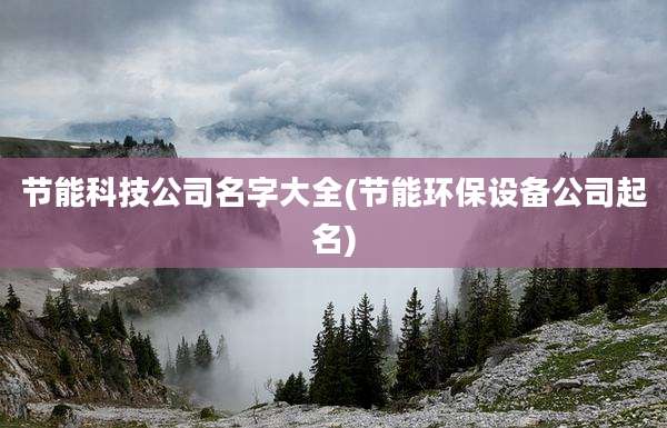 节能科技公司名字大全(节能环保设备公司起名)
