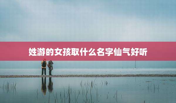 姓游的女孩取什么名字仙气好听