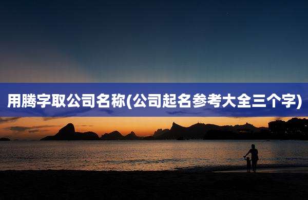 用腾字取公司名称(公司起名参考大全三个字)