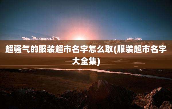 超骚气的服装超市名字怎么取(服装超市名字大全集)