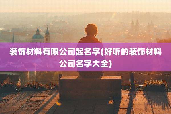 装饰材料有限公司起名字(好听的装饰材料公司名字大全)