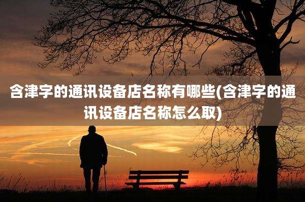 含津字的通讯设备店名称有哪些(含津字的通讯设备店名称怎么取)