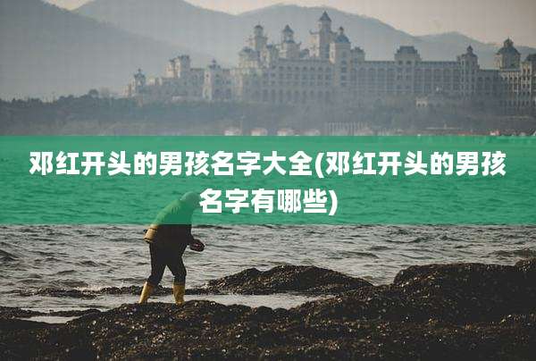 邓红开头的男孩名字大全(邓红开头的男孩名字有哪些)