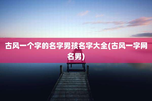 古风一个字的名字男孩名字大全(古风一字网名男)