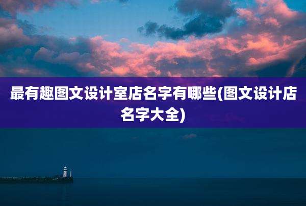 最有趣图文设计室店名字有哪些(图文设计店名字大全)