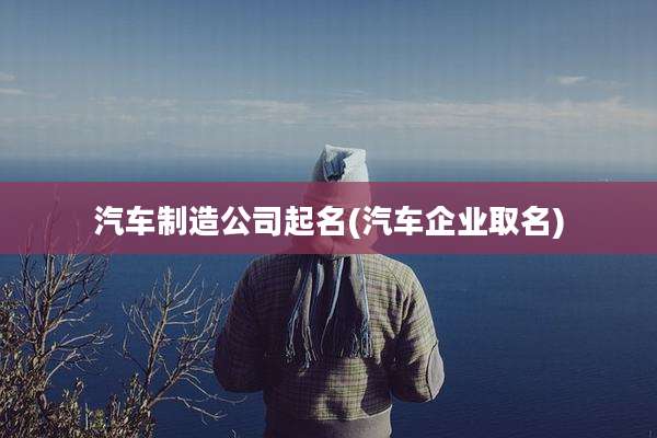 汽车制造公司起名(汽车企业取名)