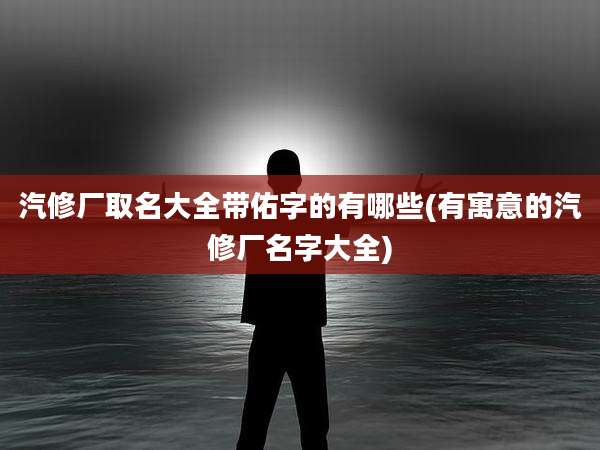 汽修厂取名大全带佑字的有哪些(有寓意的汽修厂名字大全)