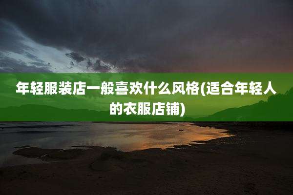 年轻服装店一般喜欢什么风格(适合年轻人的衣服店铺)