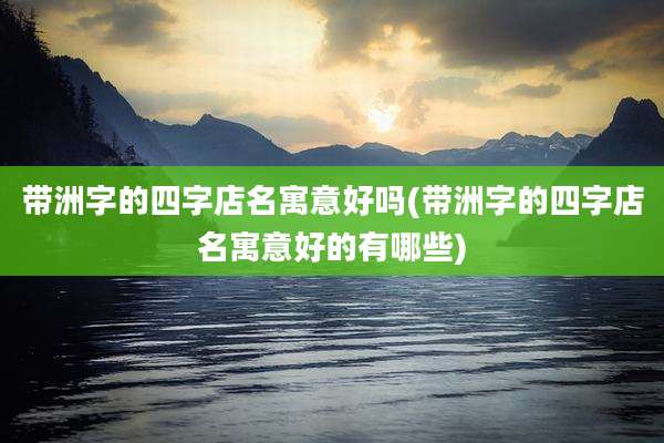 带洲字的四字店名寓意好吗(带洲字的四字店名寓意好的有哪些)