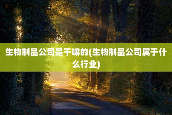 生物制品公司是干嘛的(生物制品公司属于什么行业)