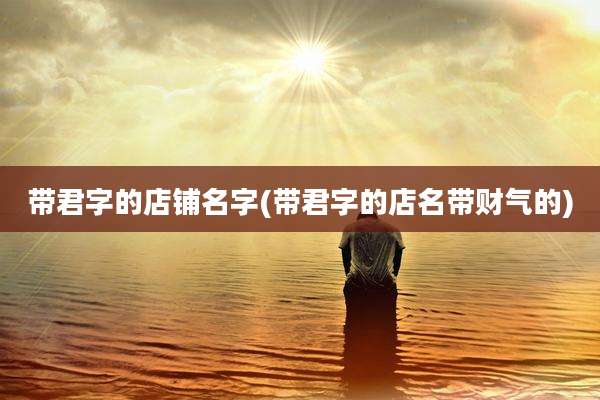 带君字的店铺名字(带君字的店名带财气的)