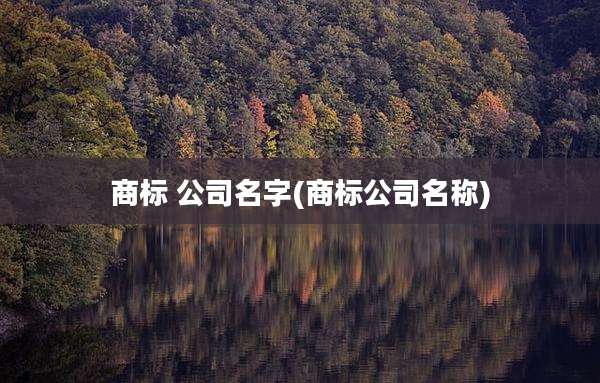 商标 公司名字(商标公司名称)
