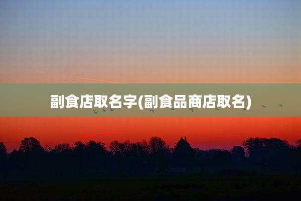 副食店取名字(副食品商店取名)