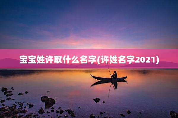 宝宝姓许取什么名字(许姓名字2021)