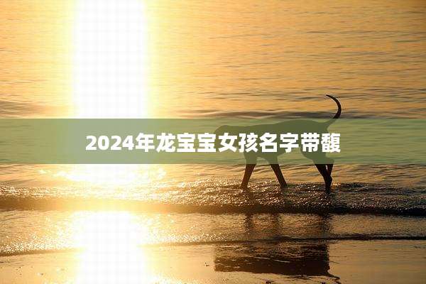 2024年龙宝宝女孩名字带馥