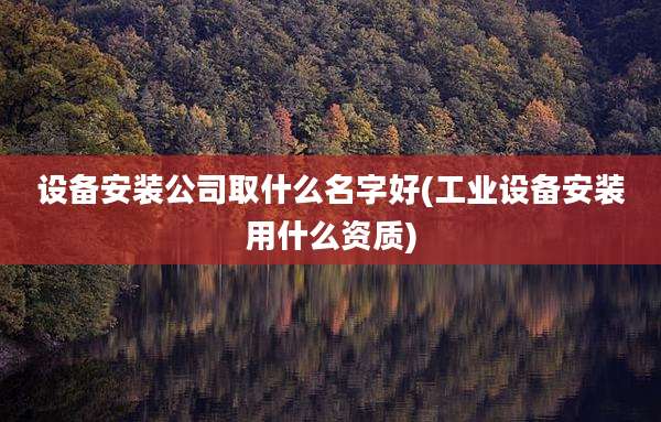 设备安装公司取什么名字好(工业设备安装用什么资质)