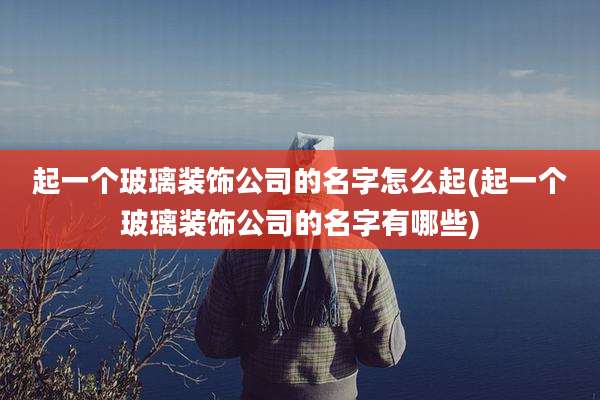 起一个玻璃装饰公司的名字怎么起(起一个玻璃装饰公司的名字有哪些)