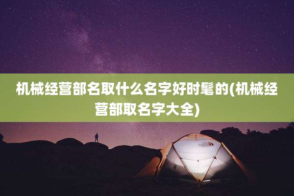机械经营部名取什么名字好时髦的(机械经营部取名字大全)