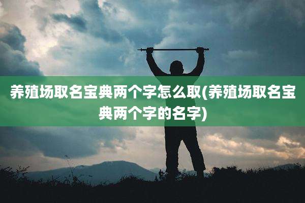 养殖场取名宝典两个字怎么取(养殖场取名宝典两个字的名字)