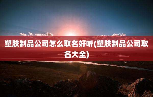 塑胶制品公司怎么取名好听(塑胶制品公司取名大全)
