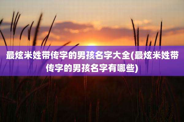 最炫米姓带传字的男孩名字大全(最炫米姓带传字的男孩名字有哪些)
