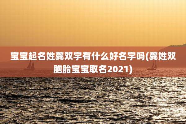 宝宝起名姓龚双字有什么好名字吗(龚姓双胞胎宝宝取名2021)