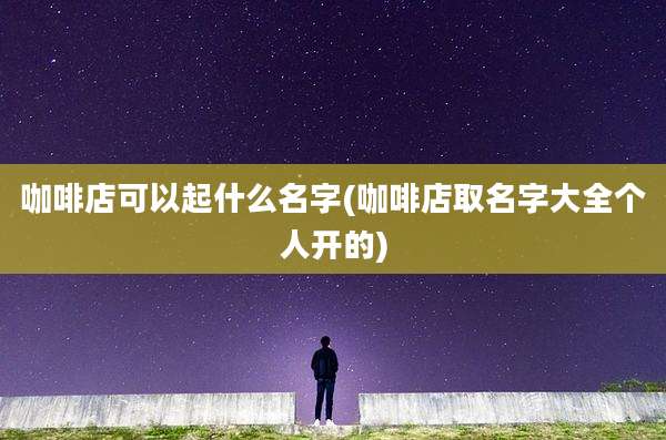 咖啡店可以起什么名字(咖啡店取名字大全个人开的)