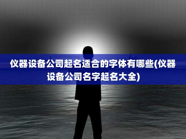 仪器设备公司起名适合的字体有哪些(仪器设备公司名字起名大全)