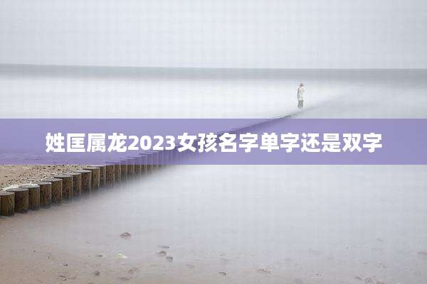 姓匡属龙2023女孩名字单字还是双字