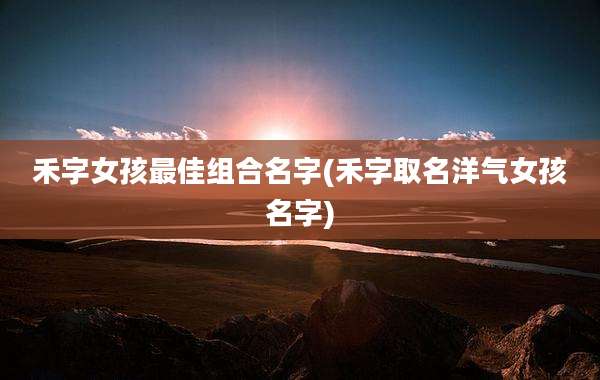 禾字女孩最佳组合名字(禾字取名洋气女孩名字)