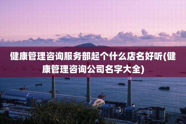 健康管理咨询服务部起个什么店名好听(健康管理咨询公司名字大全)