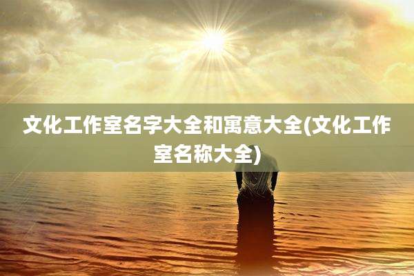 文化工作室名字大全和寓意大全(文化工作室名称大全)