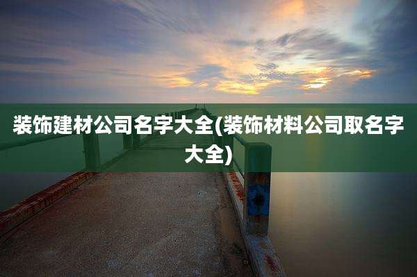 装饰建材公司名字大全(装饰材料公司取名字大全)
