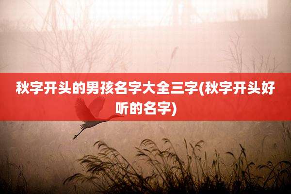 秋字开头的男孩名字大全三字(秋字开头好听的名字)
