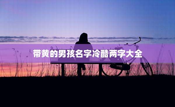 带黄的男孩名字冷酷两字大全