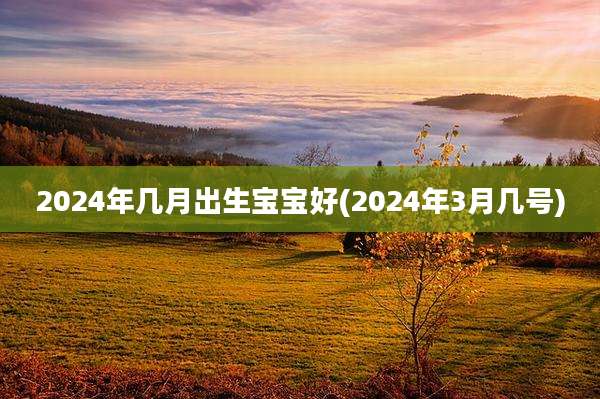 2024年几月出生宝宝好(2024年3月几号)