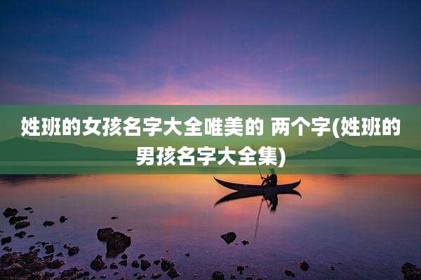 姓班的女孩名字大全唯美的 两个字(姓班的男孩名字大全集)