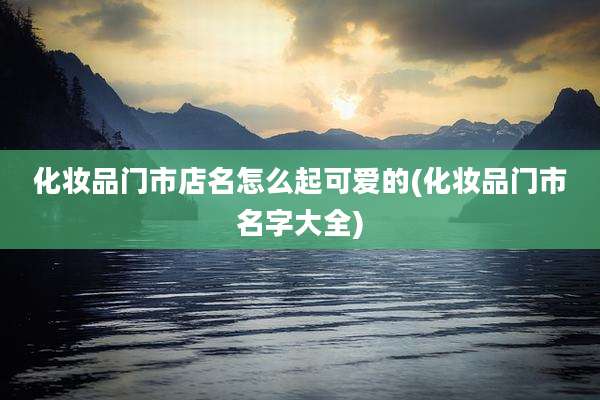 化妆品门市店名怎么起可爱的(化妆品门市名字大全)