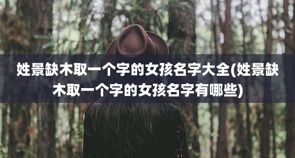 姓景缺木取一个字的女孩名字大全(姓景缺木取一个字的女孩名字有哪些)