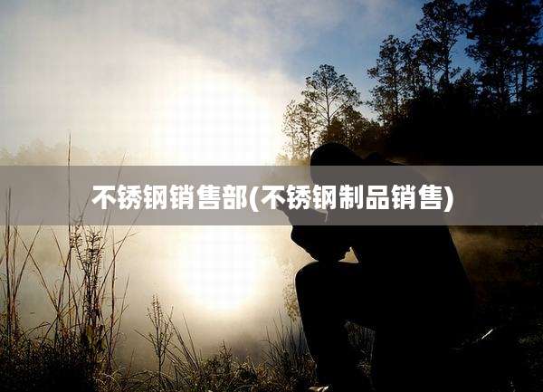 不锈钢销售部(不锈钢制品销售)